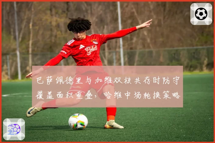 巴萨佩德里与加维双核共存时防守覆盖面积重叠,哈维中场轮换策略是否失效?