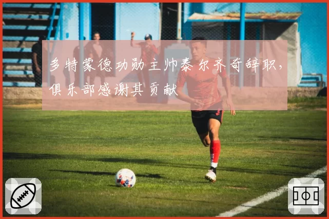 多特蒙德功勋主帅泰尔齐奇辞职,俱乐部感谢其贡献