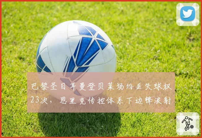 巴黎圣日耳曼登贝莱场均丢失球权23次,恩里克传控体系下边锋浪射成隐患