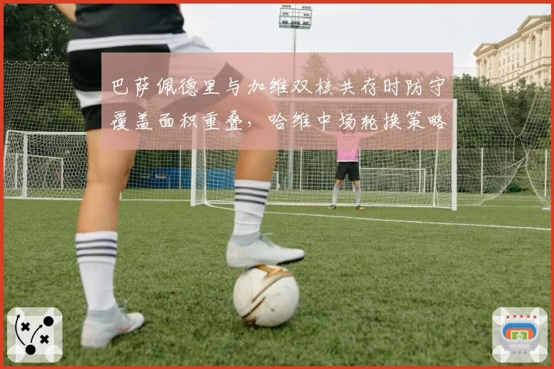 巴萨佩德里与加维双核共存时防守覆盖面积重叠,哈维中场轮换策略是否失效?