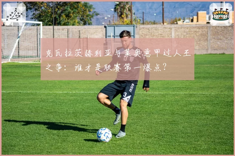 克瓦拉茨赫利亚与莱奥意甲过人王之争：谁才是联赛第一爆点？