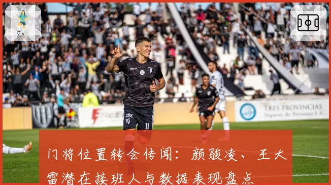 门将位置转会传闻:颜骏凌、王大雷潜在接班人与数据表现盘点