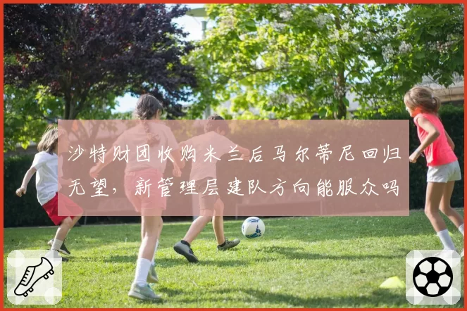 沙特财团收购米兰后马尔蒂尼回归无望,新管理层建队方向能服众吗?