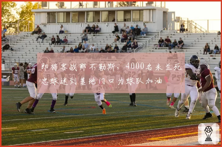 即将客战那不勒斯,4000名米兰死忠球迷到基地门口为球队加油