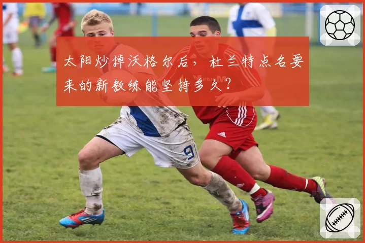 太阳炒掉沃格尔后,杜兰特点名要来的新教练能坚持多久?