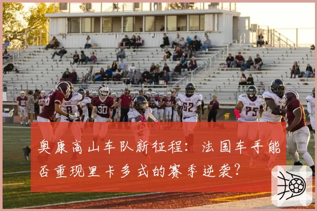 奥康高山车队新征程：法国车手能否重现里卡多式的赛季逆袭？