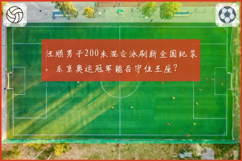 汪顺男子200米混合泳刷新全国纪录,东京奥运冠军能否守住王座?