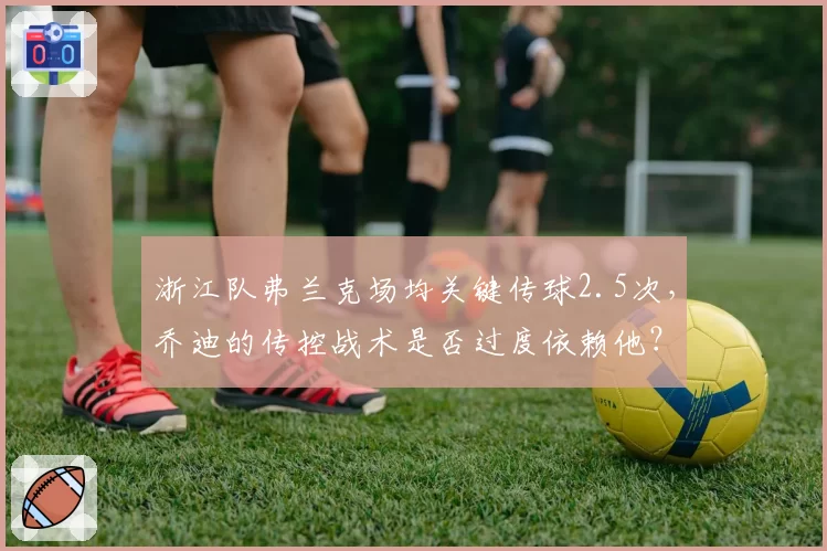 浙江队弗兰克场均关键传球2.5次，乔迪的传控战术是否过度依赖他？