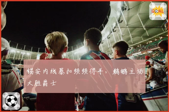 锡安内线暴扣频频得手，鹈鹕主场大胜爵士