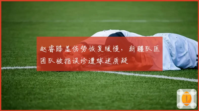 赵睿膝盖伤势恢复缓慢,新疆队医团队被指误诊遭球迷质疑