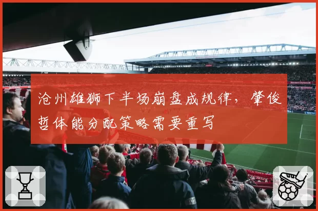 沧州雄狮下半场崩盘成规律，肇俊哲体能分配策略需要重写