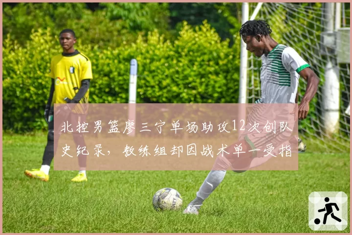 北控男篮廖三宁单场助攻12次创队史纪录，教练组却因战术单一受指责