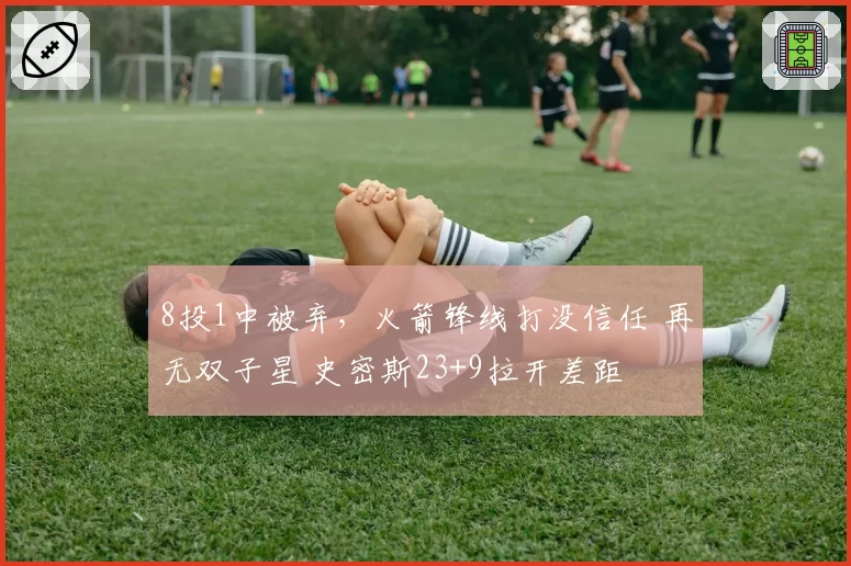 8投1中被弃,火箭锋线打没信任 再无双子星 史密斯23+9拉开差距