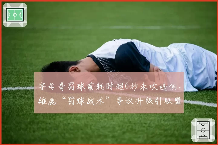 字母哥罚球前耗时超6秒未吹违例,雄鹿“罚球战术”争议升级引联盟内部讨论