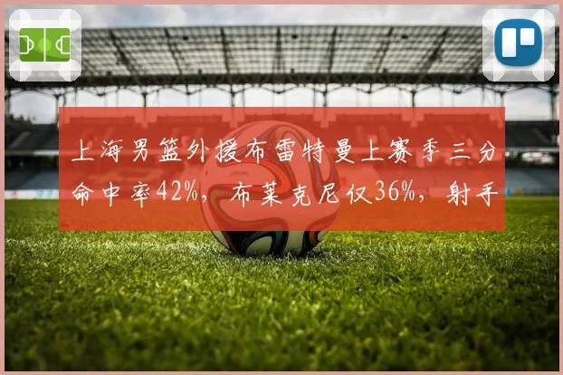 上海男篮外援布雷特曼上赛季三分命中率42%,布莱克尼仅36%,射手稳定性成疑