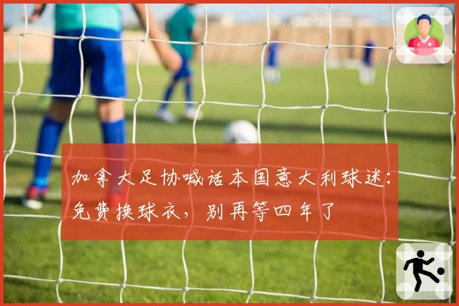 加拿大足协喊话本国意大利球迷：免费换球衣，别再等四年了