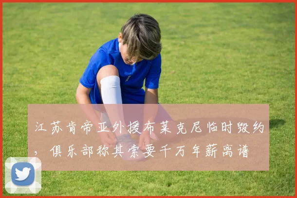 江苏肯帝亚外援布莱克尼临时毁约，俱乐部称其索要千万年薪离谱