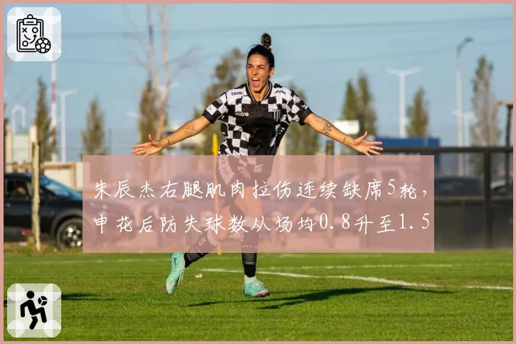 朱辰杰右腿肌肉拉伤连续缺席5轮,申花后防失球数从场均0.8升至1.5