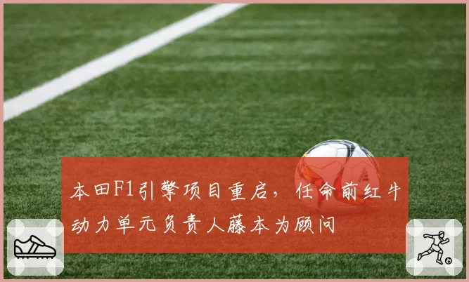 本田F1引擎项目重启,任命前红牛动力单元负责人藤本为顾问