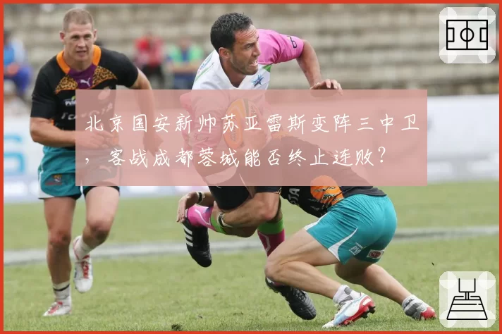 北京国安新帅苏亚雷斯变阵三中卫，客战成都蓉城能否终止连败？